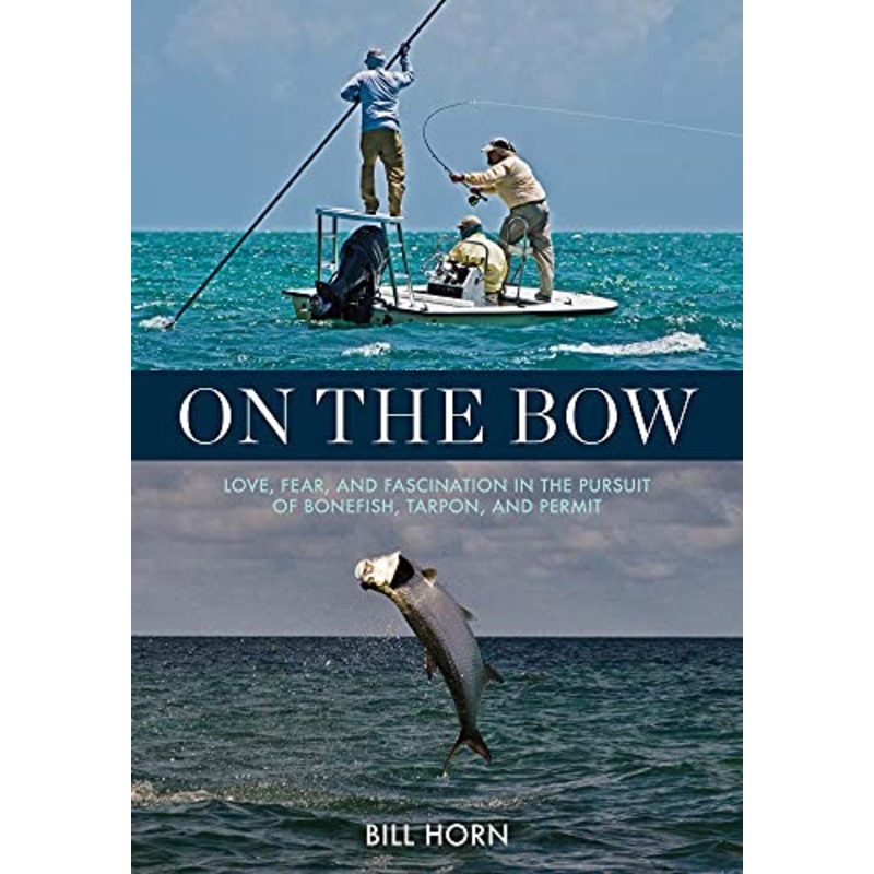 On the Bow: Love, Fear, and Fascination in the Pursuit of Bonefish, Tarpon, and Permit - Bill Horn